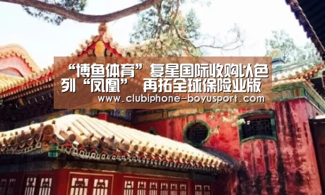 “博鱼体育”复星国际收购以色列“凤凰” 再拓全球保险业版图(图2) 博鱼官方网站入口