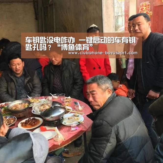 车钥匙没电咋办 一键启动的车有钥匙孔吗?“博鱼体育”(图1) BOYU Sports